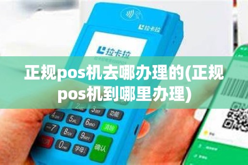 正规pos机去哪办理的(正规pos机到哪里办理)