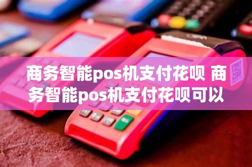 商务智能pos机支付花呗 商务智能pos机支付花呗可以用吗