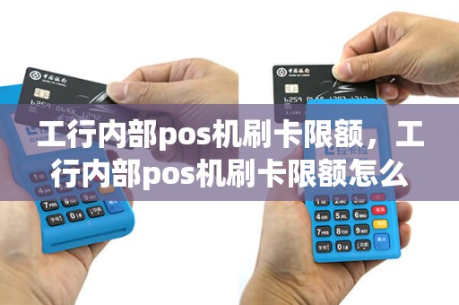 工行内部pos机刷卡限额，工行内部pos机刷卡限额怎么办