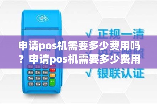 申请pos机需要多少费用吗？申请pos机需要多少费用吗知乎