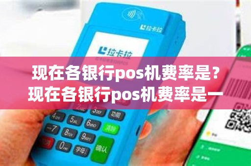 现在各银行pos机费率是？现在各银行pos机费率是一样的吗