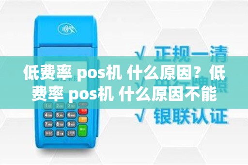 低费率 pos机 什么原因？低费率 pos机 什么原因不能用