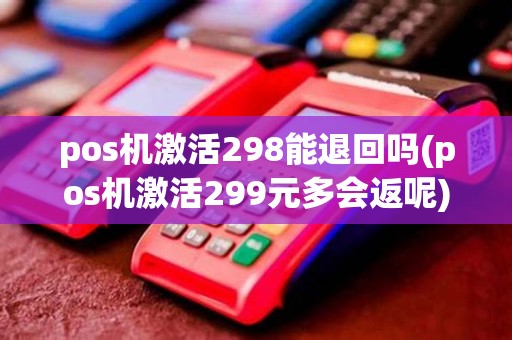 pos机激活298能退回吗(pos机激活299元多会返呢)