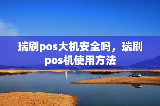 瑞刷pos大机安全吗，瑞刷pos机使用方法