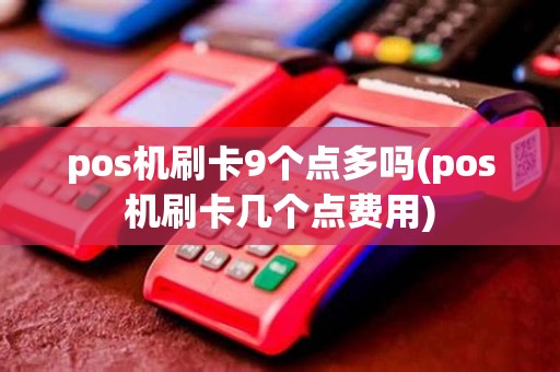 pos机刷卡9个点多吗(pos机刷卡几个点费用)