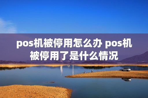 pos机被停用怎么办 pos机被停用了是什么情况