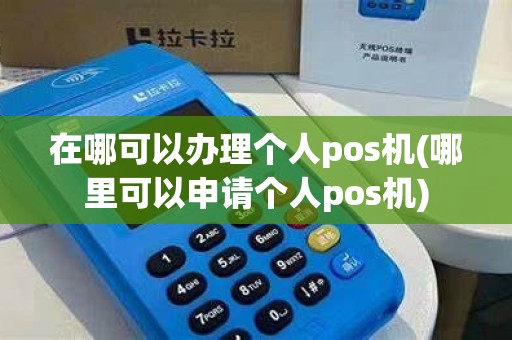在哪可以办理个人pos机(哪里可以申请个人pos机)