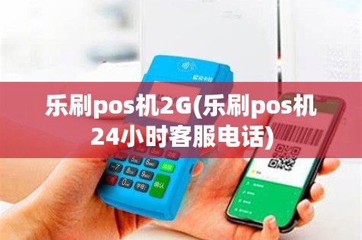 乐刷pos机2G(乐刷pos机24小时客服电话)