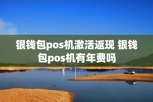 银钱包pos机激活返现 银钱包pos机有年费吗