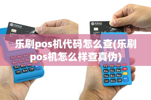 乐刷pos机代码怎么查(乐刷pos机怎么样查真伪)