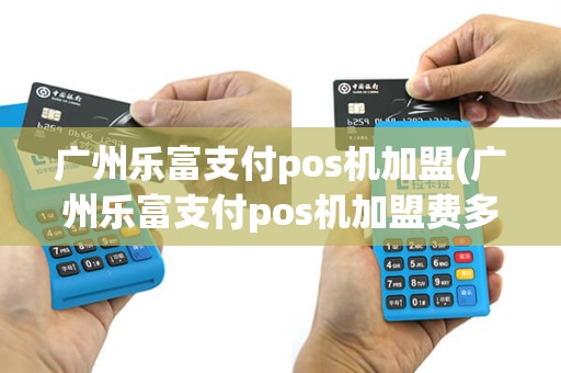 广州乐富支付pos机加盟(广州乐富支付pos机加盟费多少)