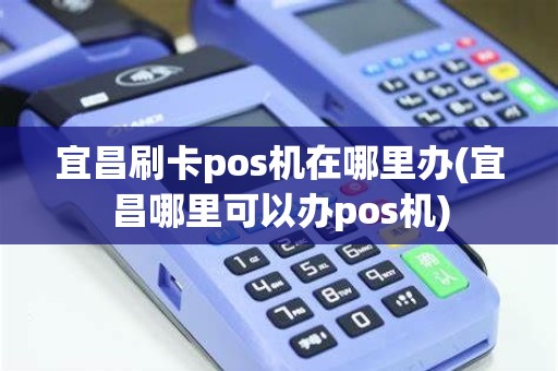 宜昌刷卡pos机在哪里办(宜昌哪里可以办pos机)