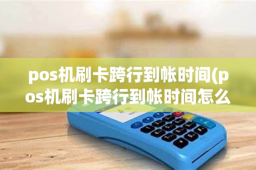 pos机刷卡跨行到帐时间(pos机刷卡跨行到帐时间怎么算)