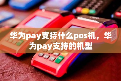 华为pay支持什么pos机，华为pay支持的机型