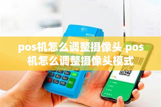 pos机怎么调整摄像头 pos机怎么调整摄像头模式