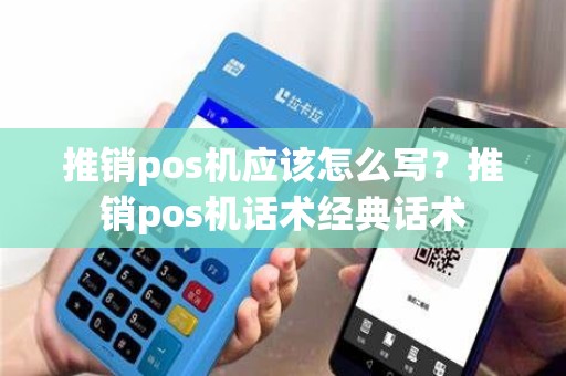 推销pos机应该怎么写？推销pos机话术经典话术