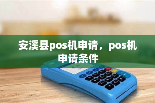 安溪县pos机申请，pos机申请条件