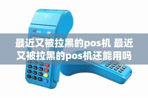 最近又被拉黑的pos机 最近又被拉黑的pos机还能用吗