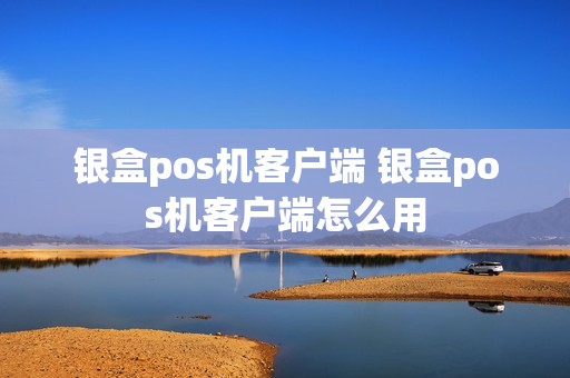 银盒pos机客户端 银盒pos机客户端怎么用