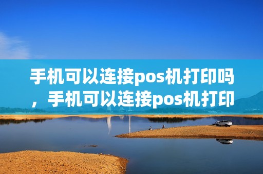 手机可以连接pos机打印吗，手机可以连接pos机打印吗怎么操作