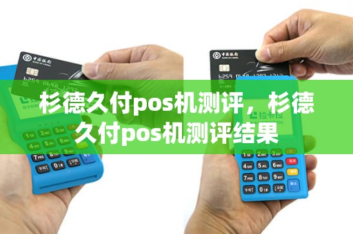 杉德久付pos机测评，杉德久付pos机测评结果