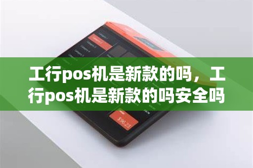 工行pos机是新款的吗，工行pos机是新款的吗安全吗