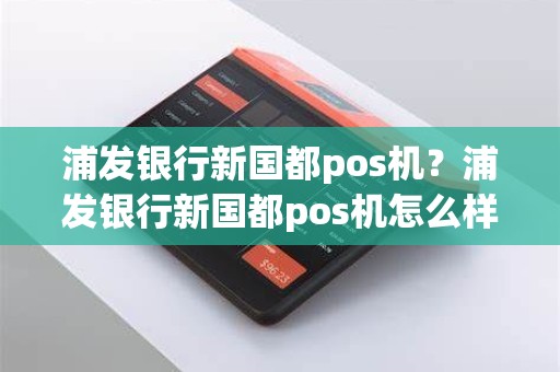 浦发银行新国都pos机？浦发银行新国都pos机怎么样