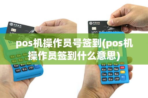 pos机操作员号签到(pos机操作员签到什么意思)