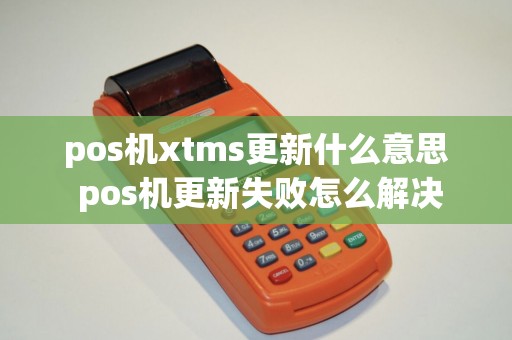 pos机xtms更新什么意思 pos机更新失败怎么解决