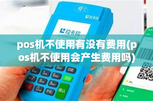 pos机不使用有没有费用(pos机不使用会产生费用吗)