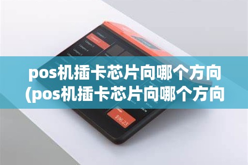 pos机插卡芯片向哪个方向(pos机插卡芯片向哪个方向发送信息)