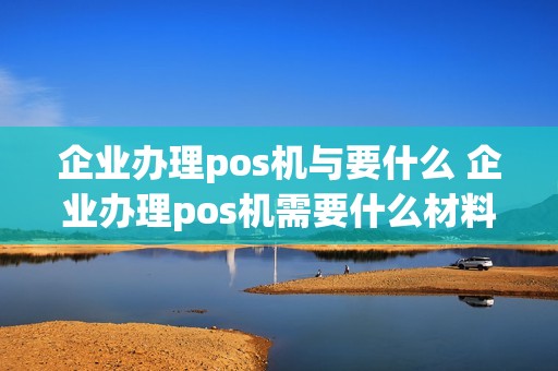 企业办理pos机与要什么 企业办理pos机需要什么材料