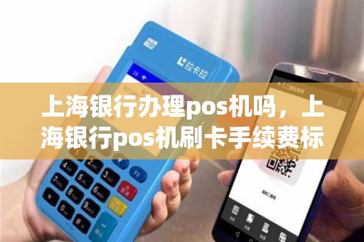 上海银行办理pos机吗，上海银行pos机刷卡手续费标准