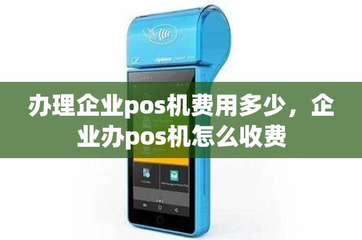 办理企业pos机费用多少，企业办pos机怎么收费