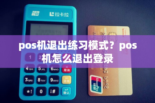 pos机退出练习模式？pos机怎么退出登录