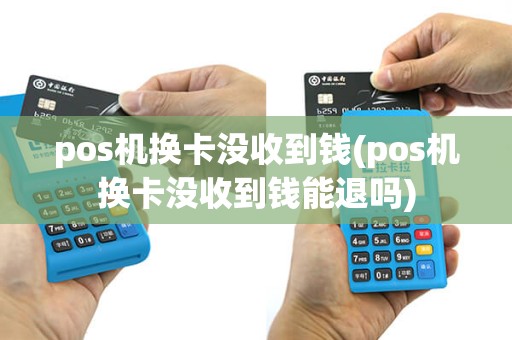 pos机换卡没收到钱(pos机换卡没收到钱能退吗)