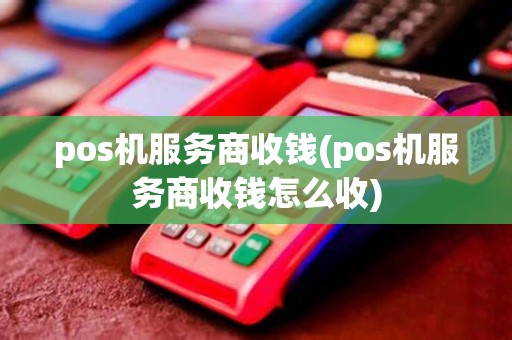pos机服务商收钱(pos机服务商收钱怎么收)