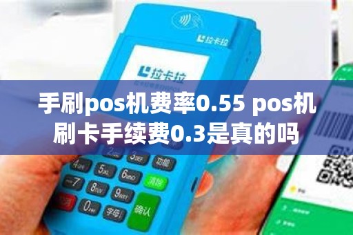 手刷pos机费率0.55 pos机刷卡手续费0.3是真的吗
