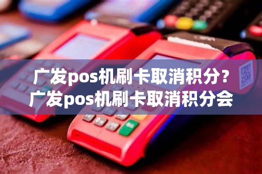 广发pos机刷卡取消积分？广发pos机刷卡取消积分会清零吗
