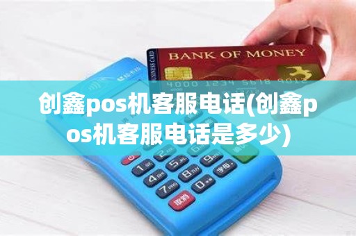 创鑫pos机客服电话(创鑫pos机客服电话是多少)