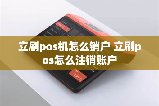 立刷pos机怎么销户 立刷pos怎么注销账户