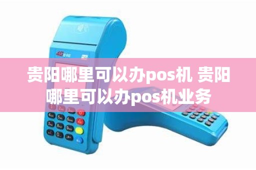贵阳哪里可以办pos机 贵阳哪里可以办pos机业务