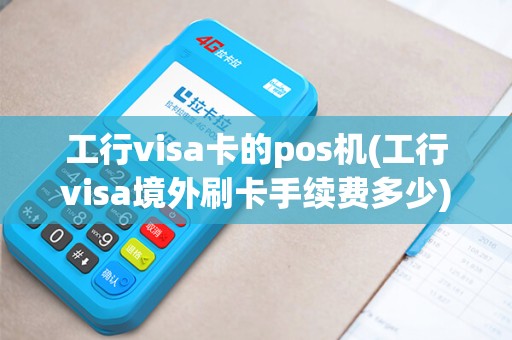 工行visa卡的pos机(工行visa境外刷卡手续费多少)