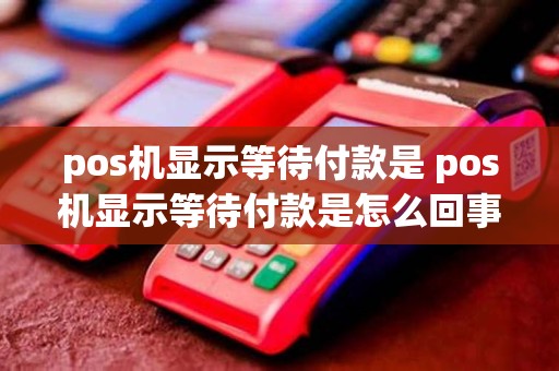pos机显示等待付款是 pos机显示等待付款是怎么回事