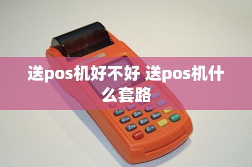 送pos机好不好 送pos机什么套路
