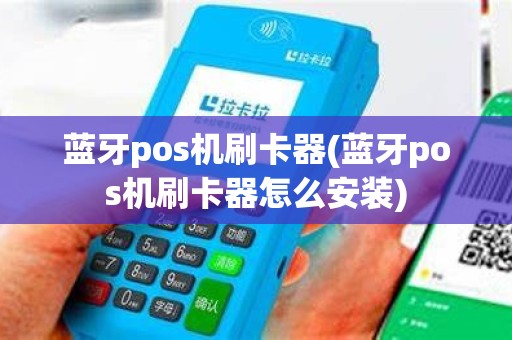 蓝牙pos机刷卡器(蓝牙pos机刷卡器怎么安装)