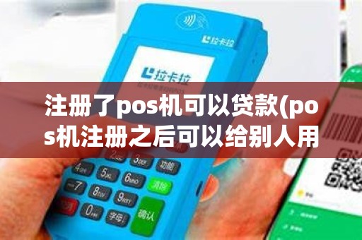 注册了pos机可以贷款(pos机注册之后可以给别人用么)