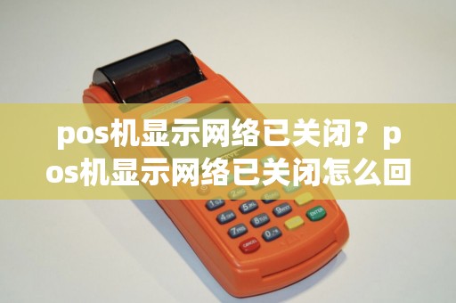 pos机显示网络已关闭？pos机显示网络已关闭怎么回事