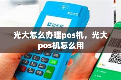光大怎么办理pos机，光大pos机怎么用