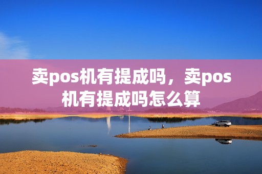 卖pos机有提成吗，卖pos机有提成吗怎么算